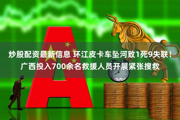 炒股配资最新信息 环江皮卡车坠河致1死9失联！广西投入700余名救援人员开展紧张搜救