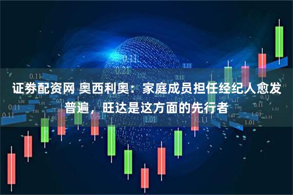 证劵配资网 奥西利奥：家庭成员担任经纪人愈发普遍，旺达是这方面的先行者