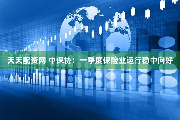 天天配资网 中保协：一季度保险业运行稳中向好